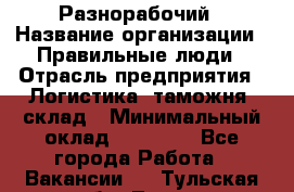 Разнорабочий › Название организации ­ Правильные люди › Отрасль предприятия ­ Логистика, таможня, склад › Минимальный оклад ­ 30 000 - Все города Работа » Вакансии   . Тульская обл.,Тула г.